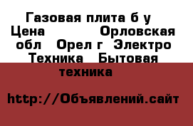 Газовая плита б/у › Цена ­ 2 000 - Орловская обл., Орел г. Электро-Техника » Бытовая техника   